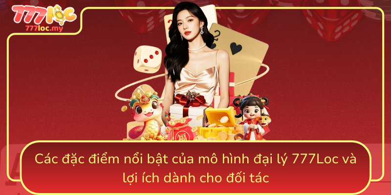 Cac Dac Diem Noi Bat Cua Mo Hinh Dai Ly 777Loc Va Loi Ich Danh Cho Doi Tac