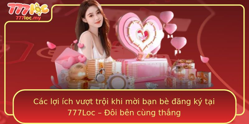 Các lợi ích vượt trội khi mời bạn bè đăng ký tại 777Loc – Đôi bên cùng thắng