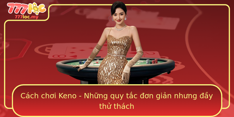 Cách chơi Keno - Những quy tắc đơn giản nhưng đầy thử thách