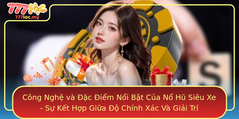 Công Nghệ và Đặc Điểm Nổi Bật Của Nổ Hũ Siêu Xe - Sự Kết Hợp Giữa Độ Chính Xác Và Giải Trí