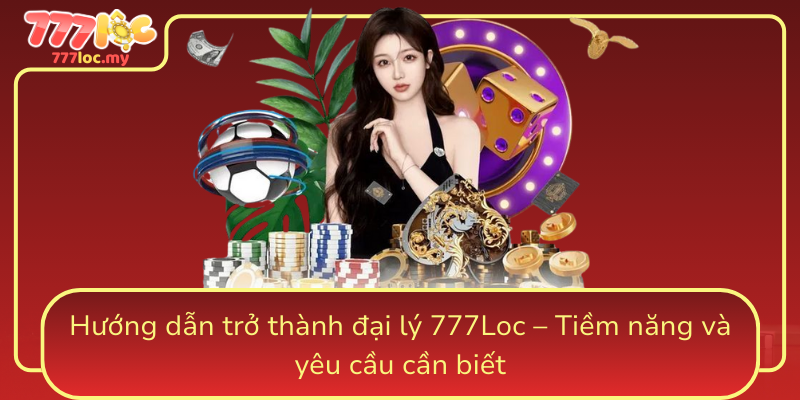 Huong Dan Tro Thanh Dai Ly 777Loc Tiem Nang Va Yeu Cau Can Biet