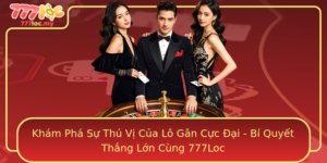 Kham Pha Su Thu Vi Cua Lo Gan Cuc Ai Bi Quyet Thang Lon Cung 777Loc