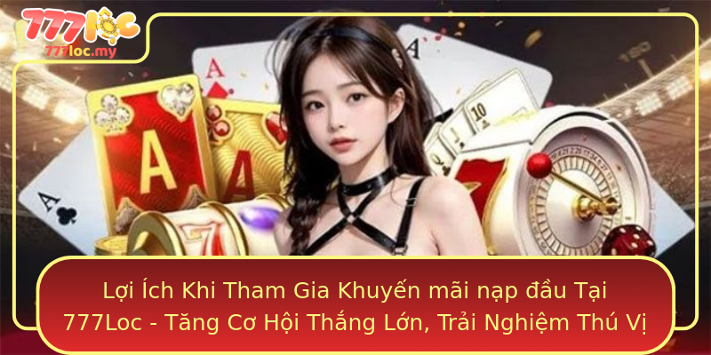 Lợi Ích Khi Tham Gia Khuyến mãi nạp đầu Tại 777Loc - Tăng Cơ Hội Thắng Lớn, Trải Nghiệm Thú Vị
