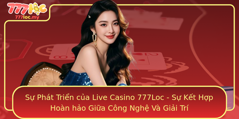 Sự Phát Triển của Live Casino 777Loc - Sự Kết Hợp Hoàn hảo Giữa Công Nghệ Và Giải Trí